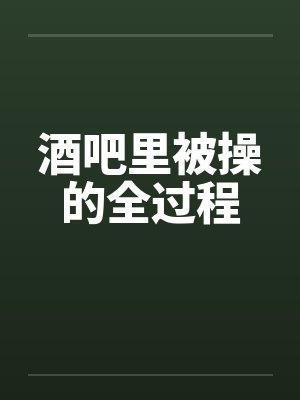 酒吧里被操的全过程