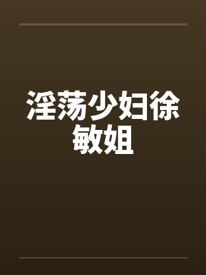 淫荡少妇徐敏姐by佚名