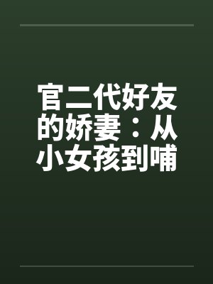官二代好友的娇妻：从小女孩到哺乳的辣妈by佚名