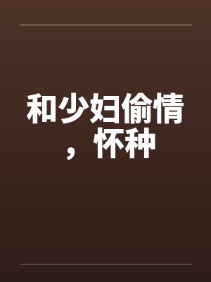 和少妇偷情，怀种by佚名笔趣阁无弹窗