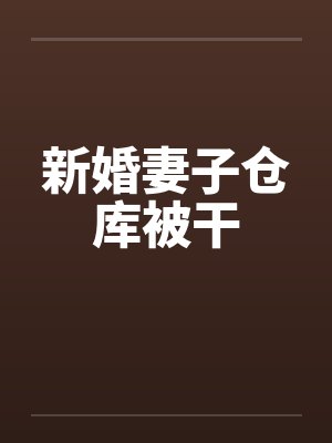 新婚妻子仓库被干笔趣阁无弹窗