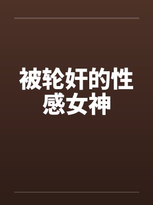 被轮奸的性感女神笔趣阁无弹窗