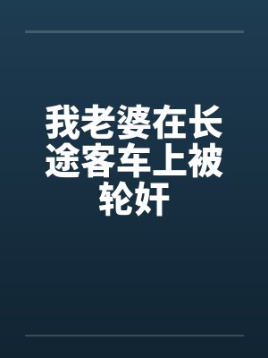 我老婆在长途客车上被轮奸by佚名笔趣阁无弹窗