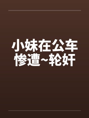 小妹在公车惨遭~轮奸by佚名笔趣阁无弹窗