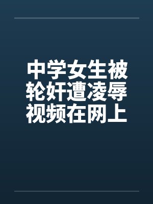 中学女生被轮奸遭凌辱视频在网上流传by佚名