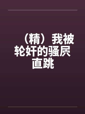 （精）我被轮奸的骚屄直跳by佚名