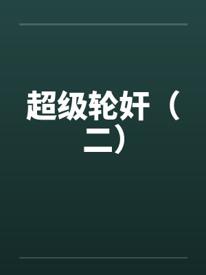 超级轮奸（二）by佚名笔趣阁无弹窗