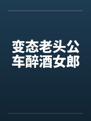 变态老头公车醉酒女郎笔趣阁无弹窗