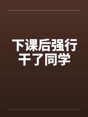下课后强行干了同学笔趣阁无弹窗