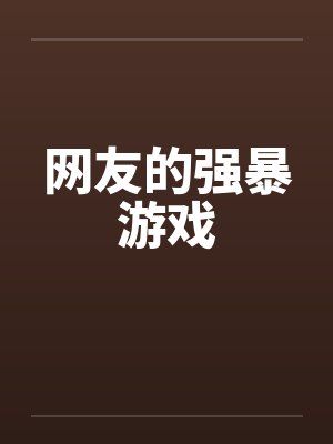 网友的强暴游戏笔趣阁无弹窗