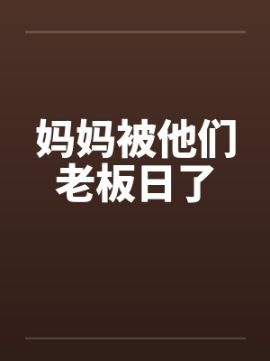 妈妈被他们老板日了by佚名笔趣阁无弹窗