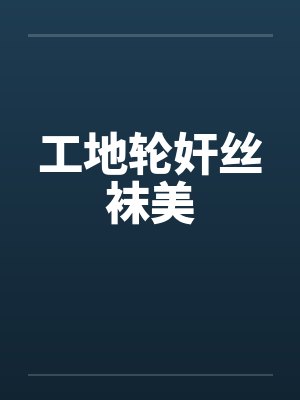 工地轮奸丝袜美