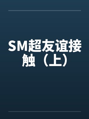 SM超友谊接触（上）by佚名笔趣阁无弹窗