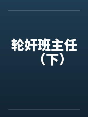 轮奸班主任（下）by佚名笔趣阁无弹窗