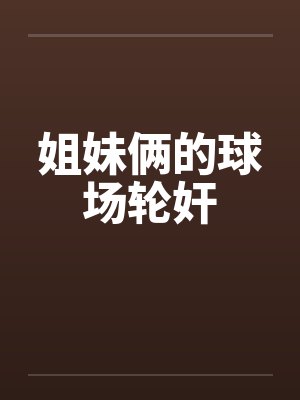 姐妹俩的球场轮奸by佚名