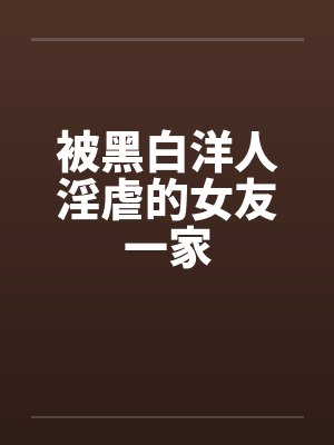被黑白洋人淫虐的女友一家by佚名