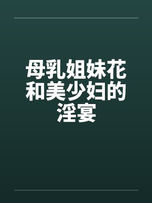 母乳姐妹花和美少妇的淫宴