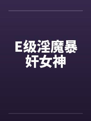 E级淫魔暴奸女神by佚名
