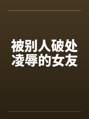 被别人破处凌辱的女友by佚名