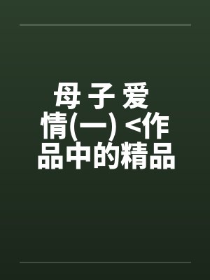 母 子 爱 情(一) >作品中的精品<