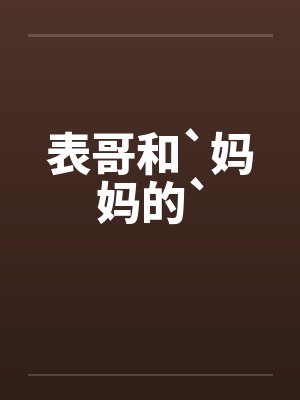 表哥和`妈妈的`笔趣阁无弹窗