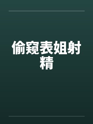 偷窥表姐射精笔趣阁无弹窗