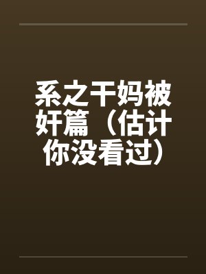 系之干妈被奸篇（估计你没看过）by佚名