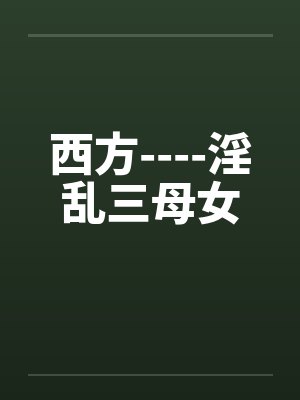 西方----淫乱三母女by佚名笔趣阁无弹窗