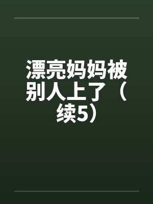 漂亮妈妈被别人上了（续5）