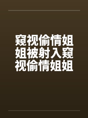 窥视偷情姐姐被射入窥视偷情姐姐被射入