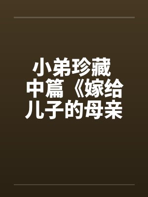 小弟珍藏 中篇《嫁给儿子的母亲》不顶以后分段发by佚名