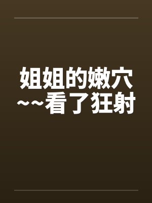 姐姐的嫩穴~~看了狂射by佚名笔趣阁无弹窗
