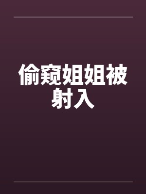 偷窥姐姐被射入by佚名笔趣阁无弹窗