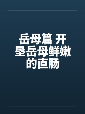 岳母篇 开垦岳母鲜嫩的直肠笔趣阁无弹窗
