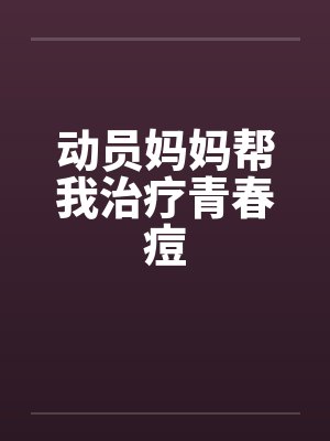动员妈妈帮我治疗青春痘by佚名