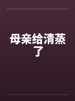 母亲给清蒸了by佚名笔趣阁无弹窗