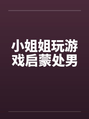 小姐姐玩游戏启蒙处男