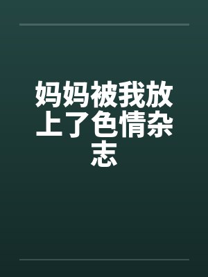 妈妈被我放上了色情杂志by佚名笔趣阁无弹窗
