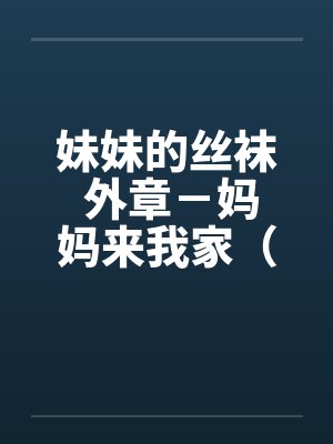 妹妹的丝袜 外章－妈妈来我家（全 ）