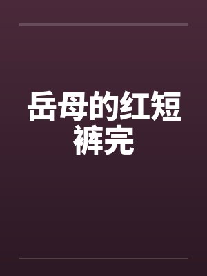 岳母的红短裤完笔趣阁无弹窗