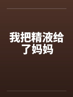 我把精液给了妈妈笔趣阁无弹窗