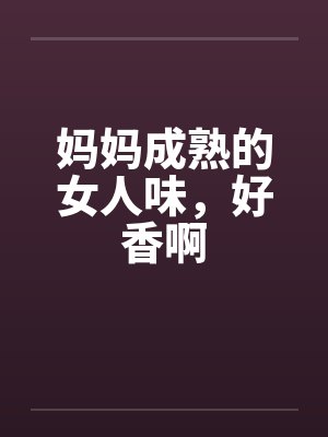 妈妈成熟的女人味，好香啊笔趣阁无弹窗