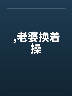 ,老婆换着操by佚名笔趣阁无弹窗