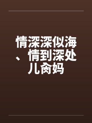 情深深似海、情到深处儿肏妈by佚名