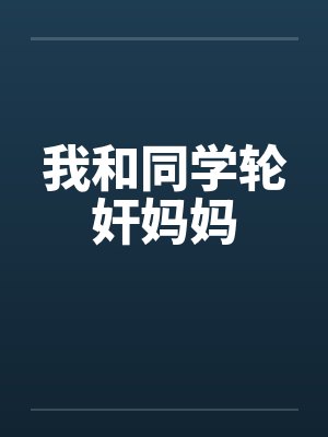 我和同学轮奸妈妈by佚名