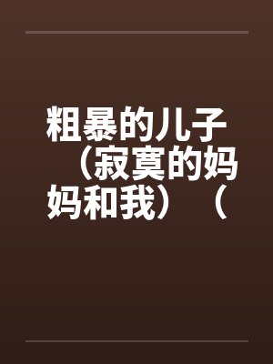 粗暴的儿子（寂寞的妈妈和我）（泥鳅和妈妈）（妈妈的肛门）