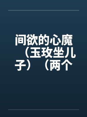 间欲的心魔（玉玫坐儿子）（两个世界）