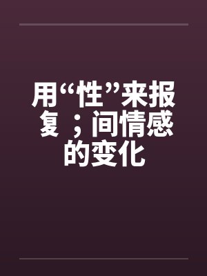 用“性”来报复；间情感的变化
