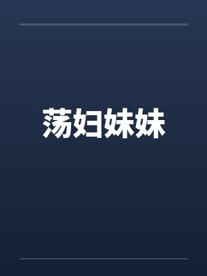荡妇妹妹by佚名笔趣阁无弹窗