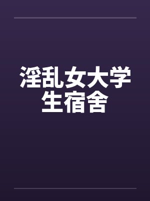 淫乱女大学生宿舍